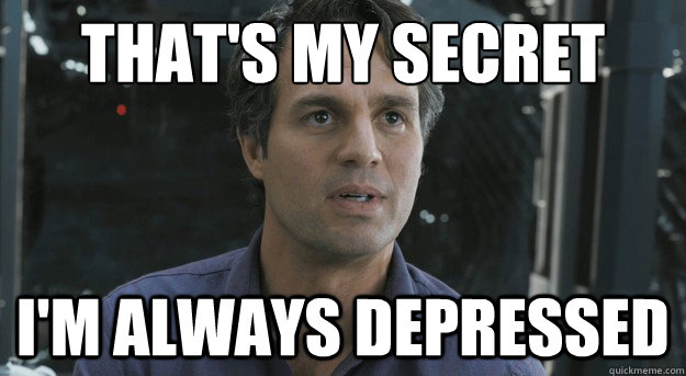 That's my secret I'm always depressed  