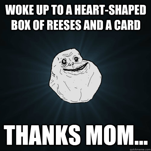 Woke up to a heart-shaped box of reeses and a card Thanks mom...  Forever Alone