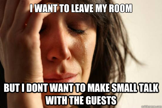i want to leave my room but I dont want to make small talk with the guests - i want to leave my room but I dont want to make small talk with the guests  First World Problems