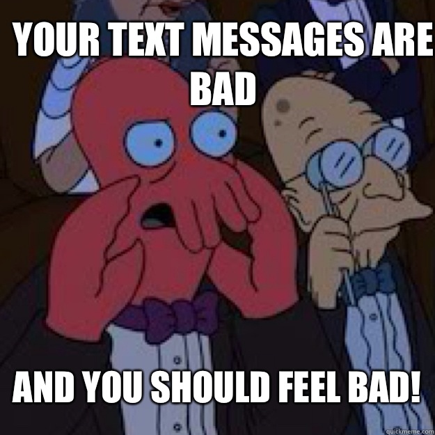 your text messages are bad AND YOU SHOULD FEEL BAD! - your text messages are bad AND YOU SHOULD FEEL BAD!  Bad joke Zoidberg