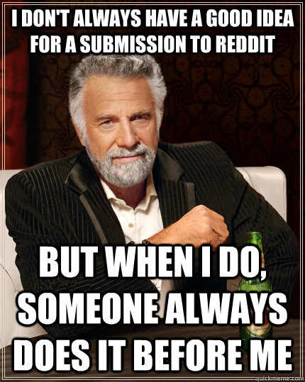 i don't always have a good idea for a submission to reddit but when i do, someone always does it before me - i don't always have a good idea for a submission to reddit but when i do, someone always does it before me  The Most Interesting Man In The World