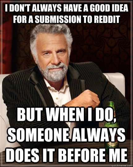 i don't always have a good idea for a submission to reddit but when i do, someone always does it before me  The Most Interesting Man In The World