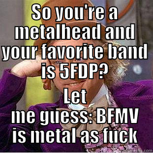 wannabe fucktard - SO YOU'RE A METALHEAD AND YOUR FAVORITE BAND IS 5FDP? LET ME GUESS: BFMV IS METAL AS FUCK Condescending Wonka