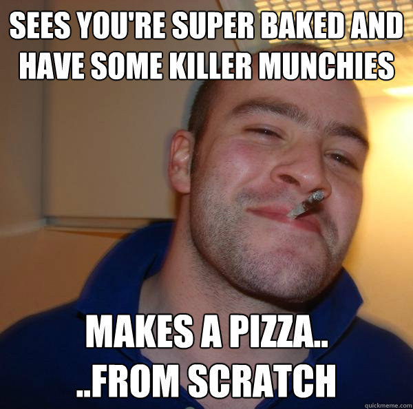 Sees you're super baked and have some killer munchies Makes a pizza..
..from scratch - Sees you're super baked and have some killer munchies Makes a pizza..
..from scratch  Misc