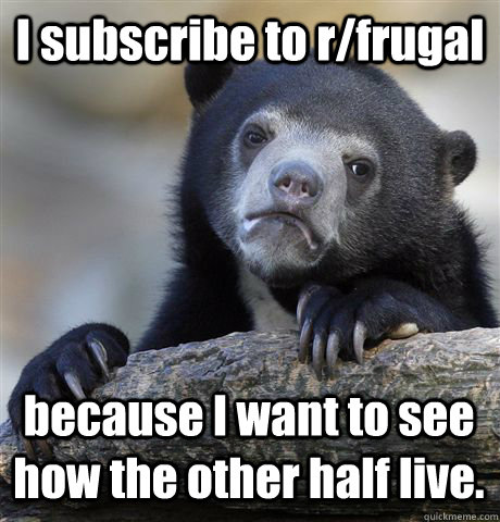 I subscribe to r/frugal because I want to see how the other half live.  Confession Bear