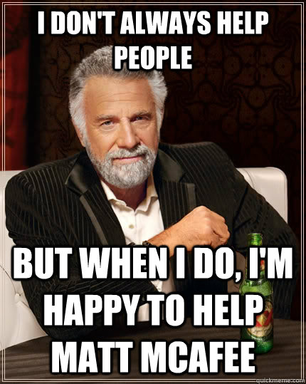 I don't always help people but when I do, I'm happy to help Matt McAfee - I don't always help people but when I do, I'm happy to help Matt McAfee  The Most Interesting Man In The World