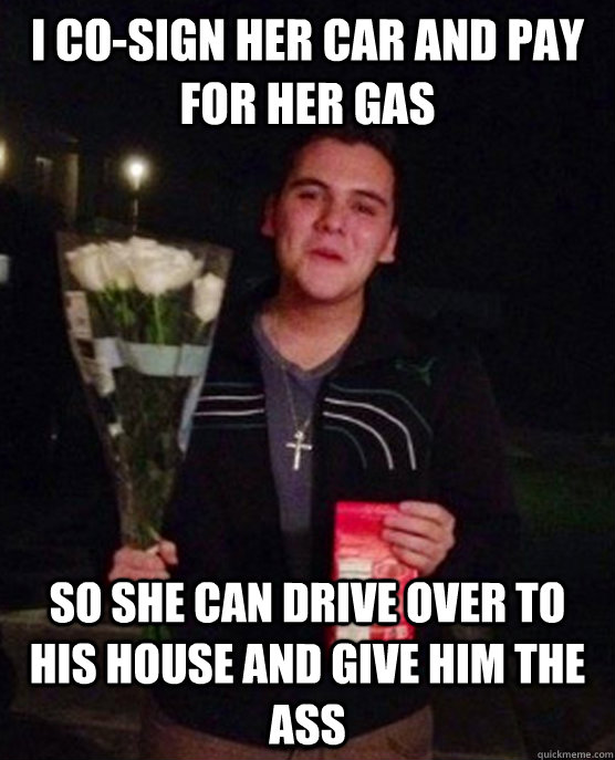 I co-sign her car and pay for her gas so she can drive over to his house and give him the ass - I co-sign her car and pay for her gas so she can drive over to his house and give him the ass  Friendzone Johnny