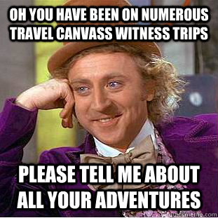 oh you have been on numerous Travel Canvass Witness Trips  Please tell me about all your adventures  Condescending Wonka