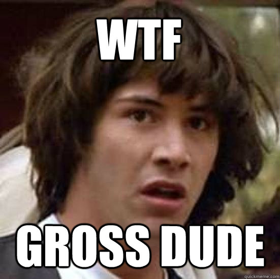 WTF gross dude  conspiracy keanu