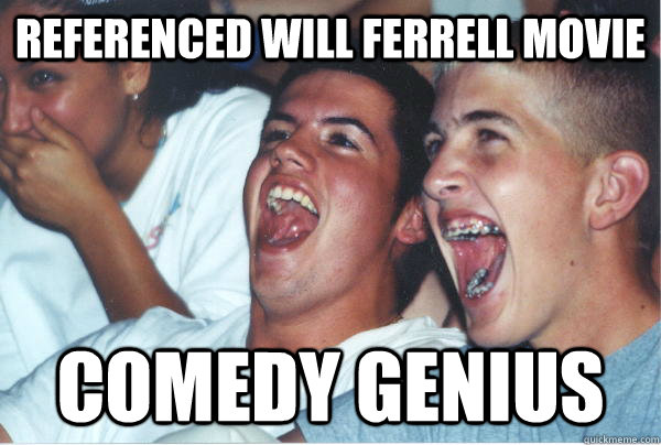 Referenced Will Ferrell movie Comedy genius  Immature High Schoolers