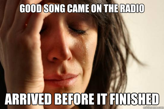 Good song came on the radio Arrived before it finished  First World Problems