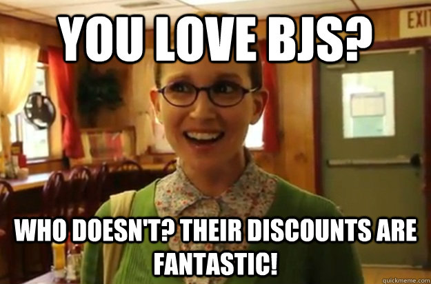 You love BJs? Who doesn't? their discounts are fantastic!  Sexually Oblivious Female