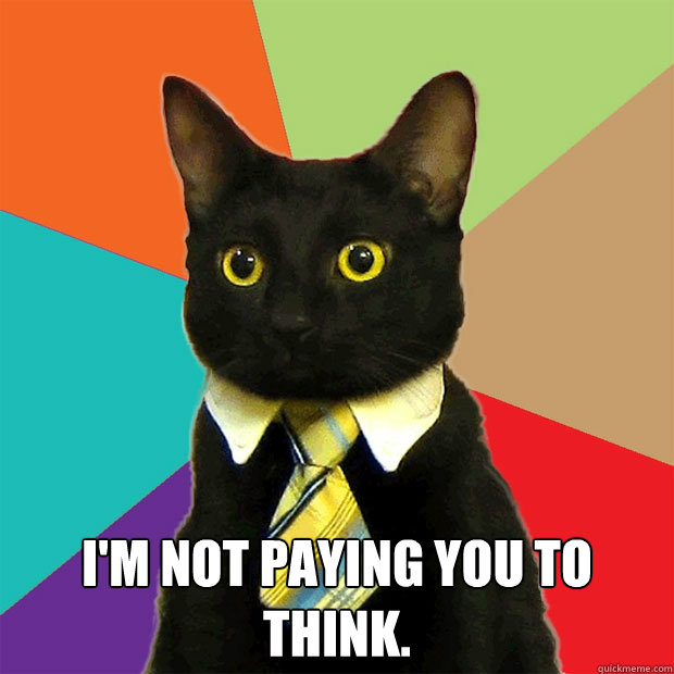  I'm not paying you to think.  Business Cat