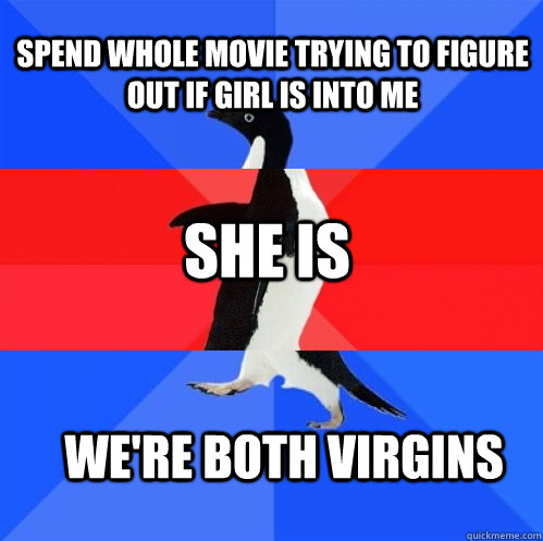 Spend whole movie trying to figure out if girl is into me She is We're both virgins  Socially Awkward Awesome Awkward Penguin