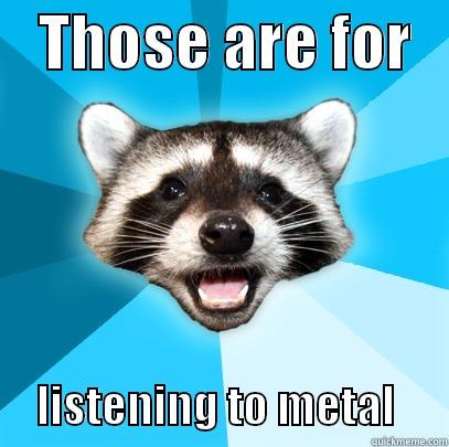    THOSE ARE FOR         LISTENING TO METAL      Lame Pun Coon