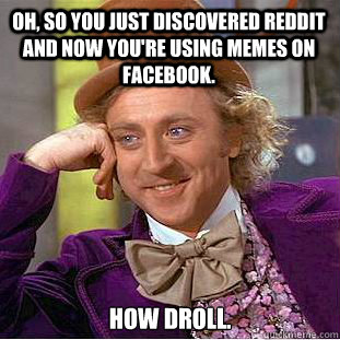 Oh, so you just discovered reddit and now you're using memes on facebook. How droll.  Creepy Wonka