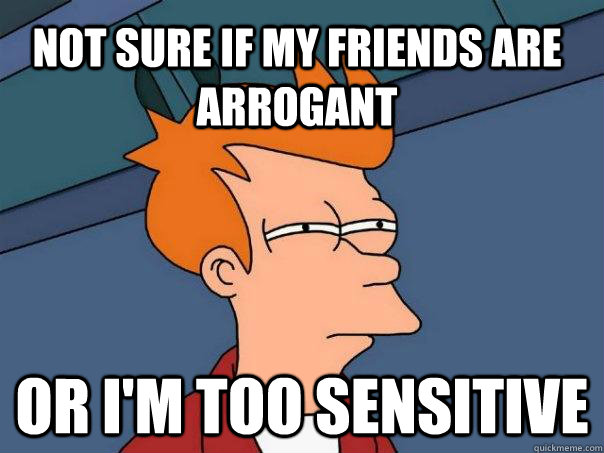 Not sure if my friends are arrogant Or i'm too sensitive  Futurama Fry
