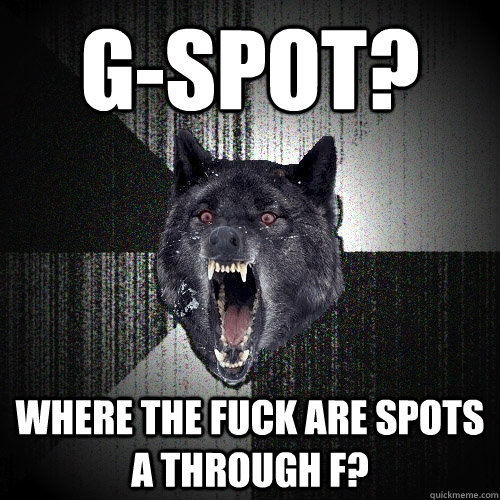 g-sPOT? wHERE THE FUCK ARE SPOTS A THROUGH F?  Insanity Wolf