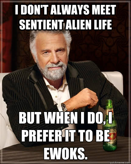 I don't always meet sentient alien life But when I do, I prefer it to be Ewoks.  The Most Interesting Man In The World