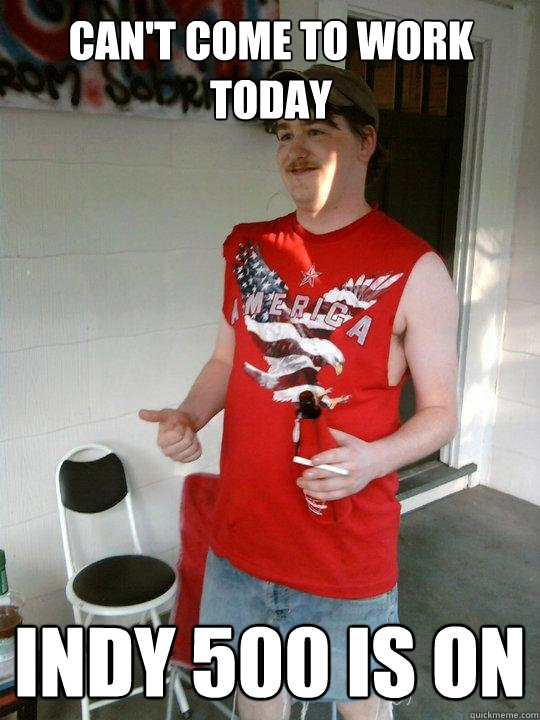 can't come to work today indy 500 is on  Redneck Randal