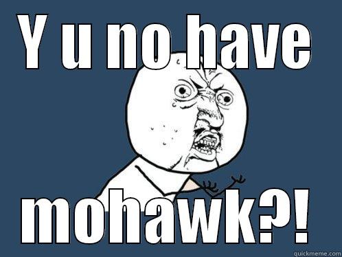 Y U NO HAVE MOHAWK?! Y U No