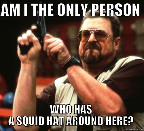AM I THE ONLY PERSON  WHO HAS A SQUID HAT AROUND HERE? Am I The Only One Around Here