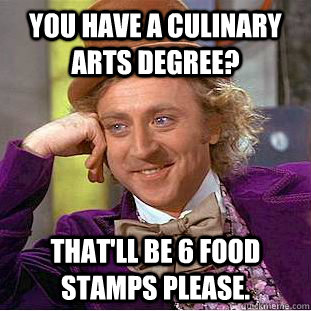 You have a culinary arts degree? That'll be 6 food stamps please.  Creepy Wonka