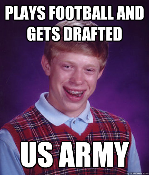 Plays football and gets drafted US Army  Bad Luck Brian