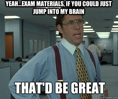 Yeah...exam materials, if you could just jump into my brain That'd be great  