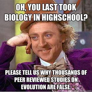 Oh, you last took Biology in highschool? Please tell us why thousands of peer reviewed studies on evolution are false.   Condescending Wonka