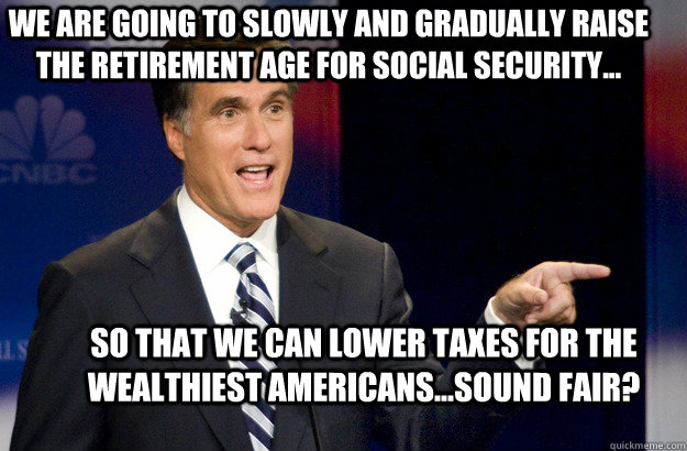 We are going to slowly and gradually raise the retirement age for Social Security... so that we can lower taxes for the wealthiest Americans...sound fair?  