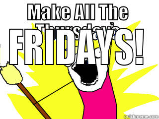 MAKE ALL THE THURSDAYS FRIDAYS! All The Things