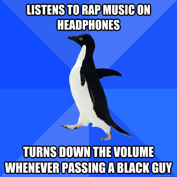 listens to rap music on headphones turns down the volume whenever passing a black guy - listens to rap music on headphones turns down the volume whenever passing a black guy  Socially Awkward Penguin