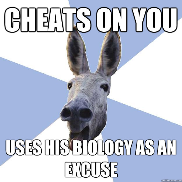 cheats on you uses his biology as an excuse  Jackass Boyfriend