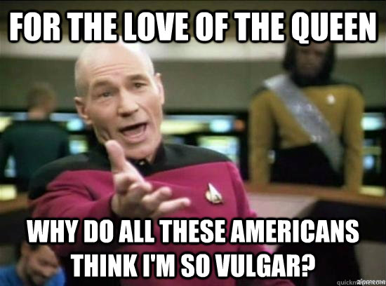 For the love of the Queen why do all these Americans think I'm so vulgar?  Annoyed Picard HD
