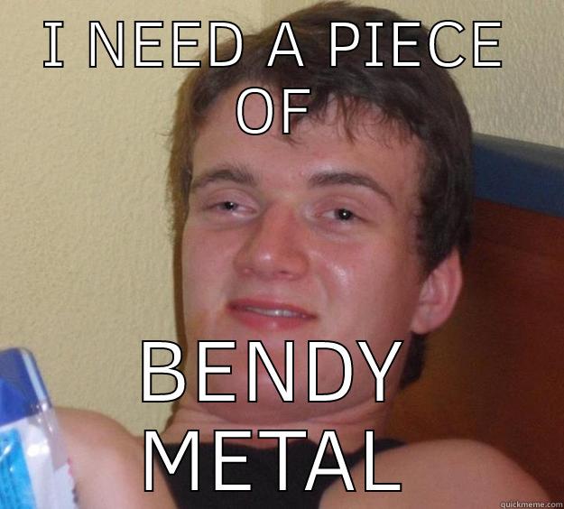 I NEED A PIECE OF BENDY METAL 10 Guy