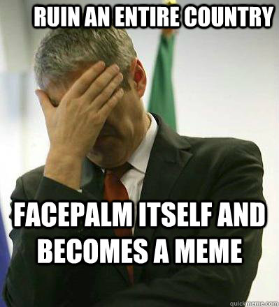 Ruin an entire country facepalm itself and becomes a meme  