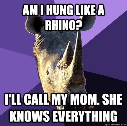 Am i hung like a rhino? I'll call my mom. She knows everything  Sexually Oblivious Rhino
