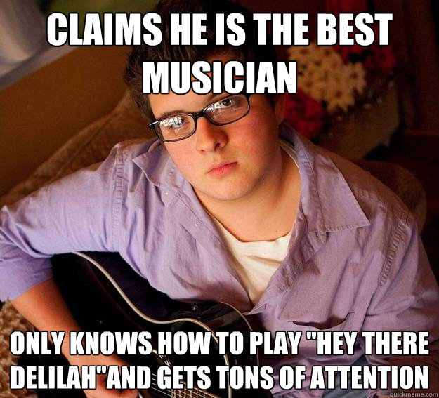 Claims he is the best musician Only knows how to play ''Hey there Delilah''and gets tons of attention - Claims he is the best musician Only knows how to play ''Hey there Delilah''and gets tons of attention  Scumbag Mediocre Teen Musician