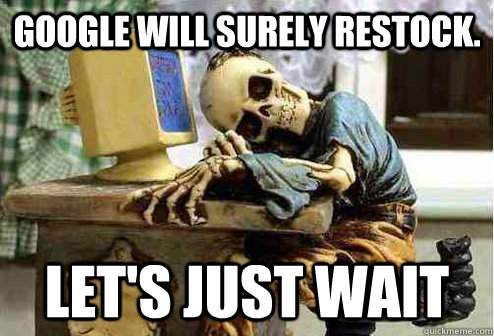 Google will surely restock. Let's just wait - Google will surely restock. Let's just wait  OP will surely deliver