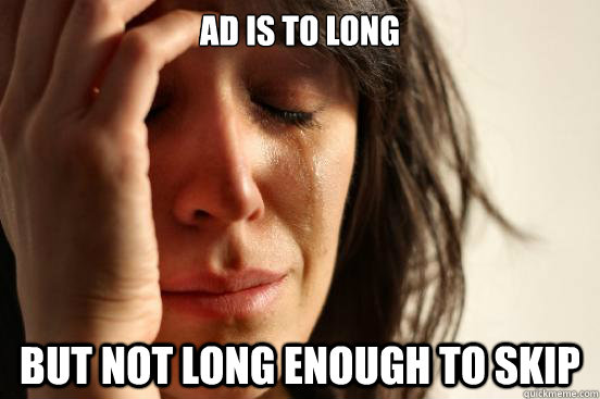 Ad is to long but not long enough to skip  First World Problems