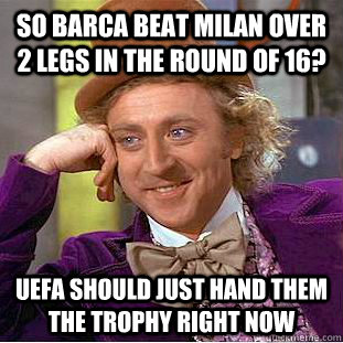 so barca beat milan over 2 legs in the round of 16? uefa should just hand them the trophy right now  Condescending Wonka