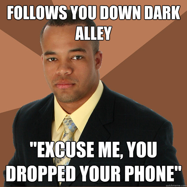 Follows you down dark alley 