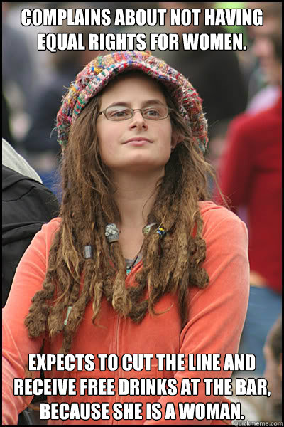 Complains about not having equal rights for women. Expects to cut the line and receive free drinks at the bar, because she is a woman. - Complains about not having equal rights for women. Expects to cut the line and receive free drinks at the bar, because she is a woman.  College Liberal