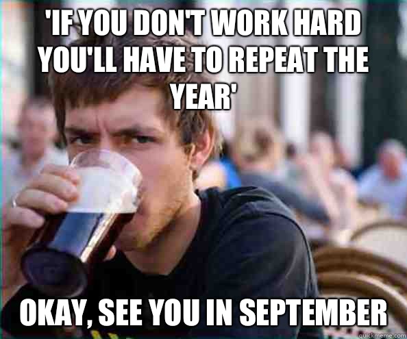 'If you don't work hard you'll have to repeat the year' Okay, see you in September  Lazy College Senior