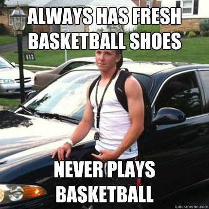 always has fresh basketball shoes never plays basketball - always has fresh basketball shoes never plays basketball  High School Douchebag