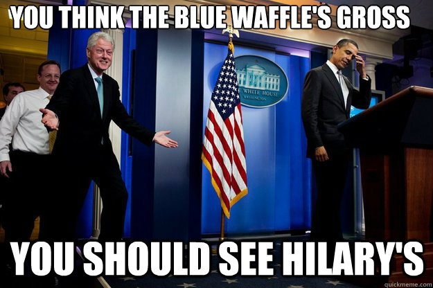 You Think the blue waffle's gross you should see hilary's  Inappropriate Timing Bill Clinton