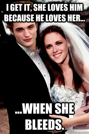 I get it, she loves him because he loves her... ...when she bleeds.  Twilight Marriage Advice