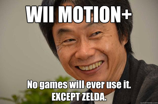WII MOTION+ No games will ever use it. 
EXCEPT ZELDA. - WII MOTION+ No games will ever use it. 
EXCEPT ZELDA.  Miyamoto Troll Face
