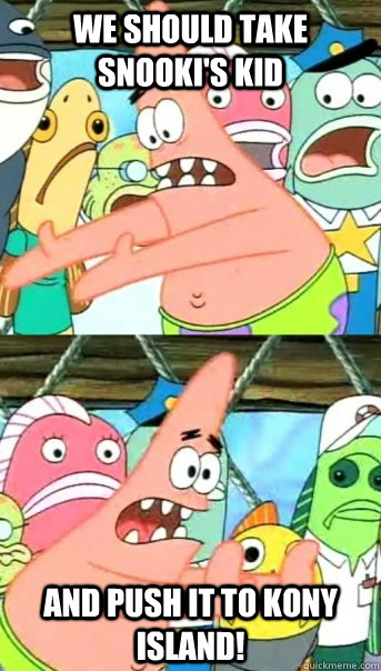 We should take Snooki's kid And push it to Kony Island!  Push it somewhere else Patrick